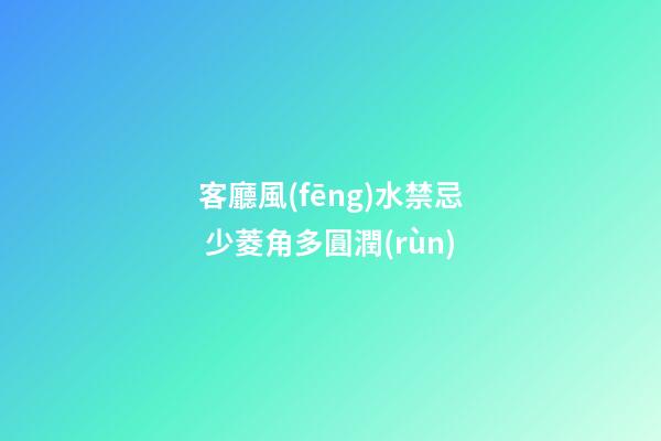 客廳風(fēng)水禁忌 少菱角多圓潤(rùn)
